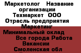 Маркетолог › Название организации ­ Техмаркет, ООО › Отрасль предприятия ­ Маркетинг › Минимальный оклад ­ 20 000 - Все города Работа » Вакансии   . Смоленская обл.,Десногорск г.